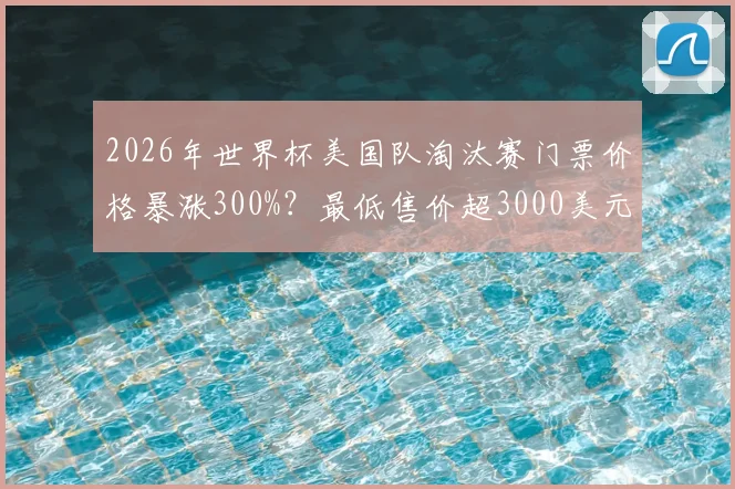 2026年世界杯美国队淘汰赛门票价格暴涨300%?最低售价超3000美元,球迷购票攻略与省钱方案一览