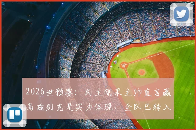 2026世预赛:民主刚果主帅直言赢乌兹别克是实力体现,全队已转入备战英格兰关键阶段