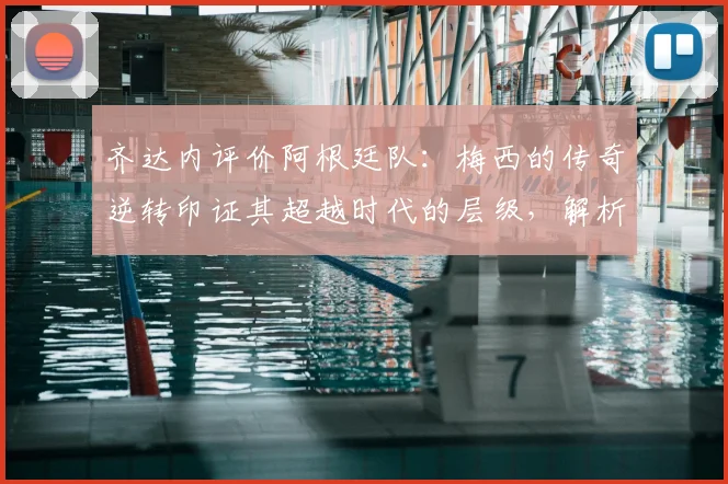齐达内评价阿根廷队:梅西的传奇逆转印证其超越时代的层级,解析足球巨星的作为