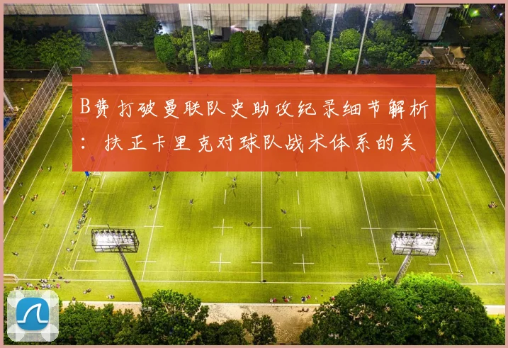 B费打破曼联队史助攻纪录细节解析：扶正卡里克对球队战术体系的关键改变