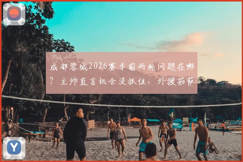 成都蓉城2026赛季前两轮问题在哪？主帅直言机会没抓住，外援茹萨已参与合练前景如何