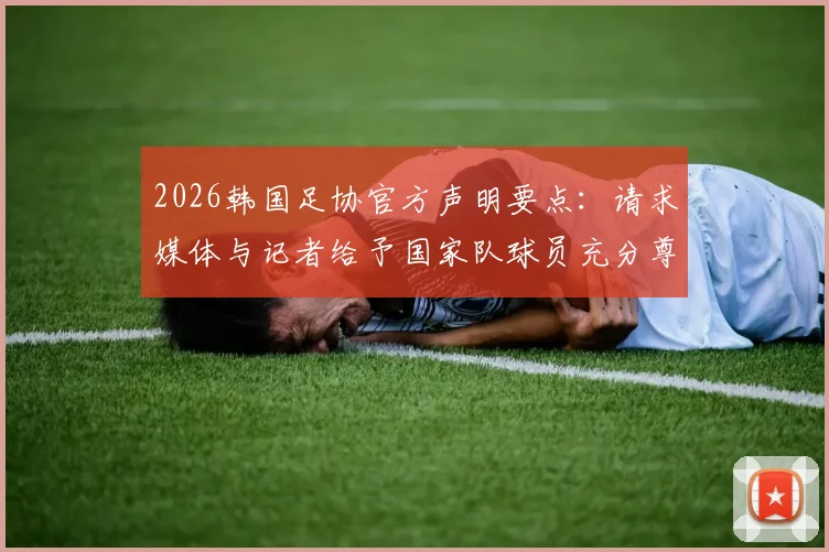 2026韩国足协官方声明要点:请求媒体与记者给予国家队球员充分尊重,避免不当报道影响赛事