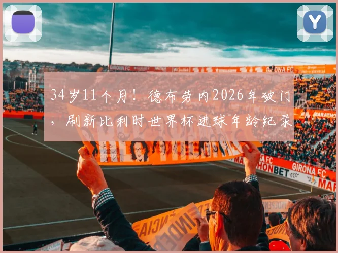 34岁11个月！德布劳内2026年破门，刷新比利时世界杯进球年龄纪录，老将传奇仍在继续