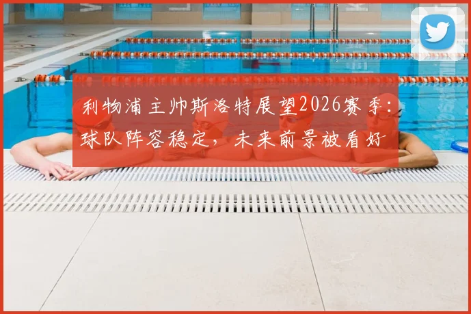 利物浦主帅斯洛特展望2026赛季：球队阵容稳定，未来前景被看好