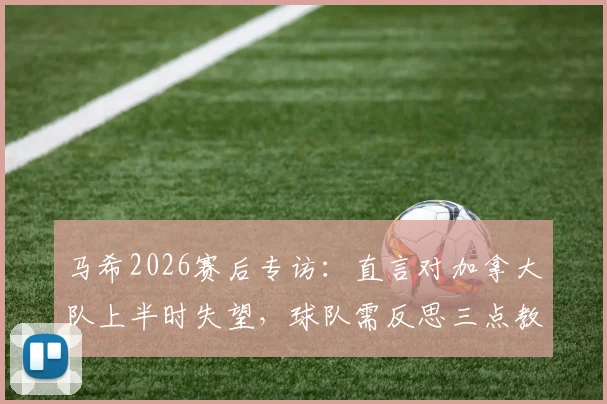 马希2026赛后专访：直言对加拿大队上半时失望，球队需反思三点教训
