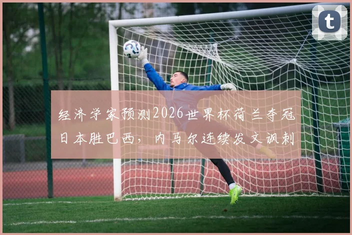 经济学家预测2026世界杯荷兰夺冠日本胜巴西,内马尔连续发文讽刺,专家预言为何总被调侃?