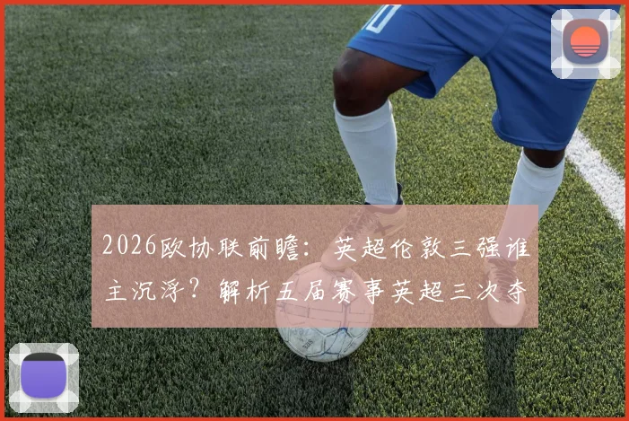 2026欧协联前瞻：英超伦敦三强谁主沉浮？解析五届赛事英超三次夺冠的伦敦基因
