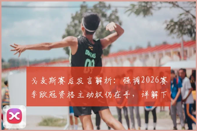 戈麦斯赛后发言解析:强调2026赛季欧冠资格主动权仍在手,详解下周必须拿下的关键战