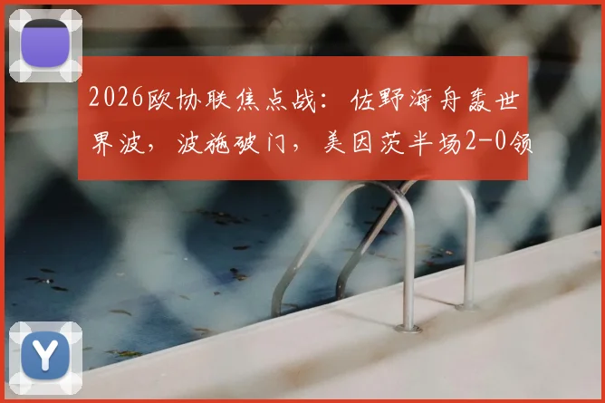 2026欧协联焦点战：佐野海舟轰世界波，波施破门，美因茨半场2-0领先斯特拉斯堡视频集锦与分析