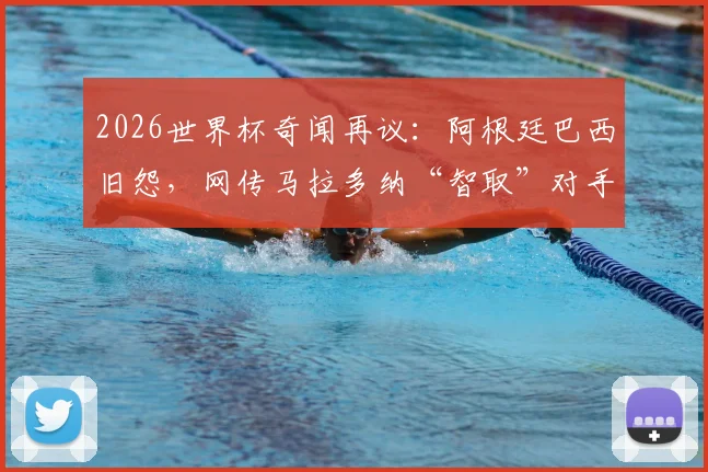 2026世界杯奇闻再议：阿根廷巴西旧怨，网传马拉多纳“智取”对手是否真实？