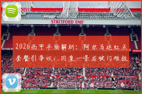 2026西甲半场解析：阿尔马达红点套餐引争议，冈皇一条龙破门难救主，十人马竞2-2埃尔切
