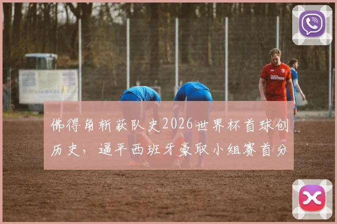 佛得角斩获队史2026世界杯首球创历史，逼平西班牙豪取小组赛首分全回顾