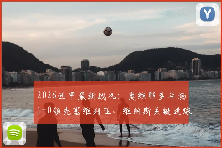 2026西甲最新战况：奥维耶多半场1-0领先塞维利亚，维纳斯关键进球，夸西争议直红引发讨论