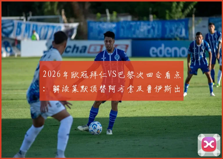 2026年欧冠拜仁VS巴黎次回合看点：解读莱默顶替阿方索及鲁伊斯出战的战术意图与阵容影响