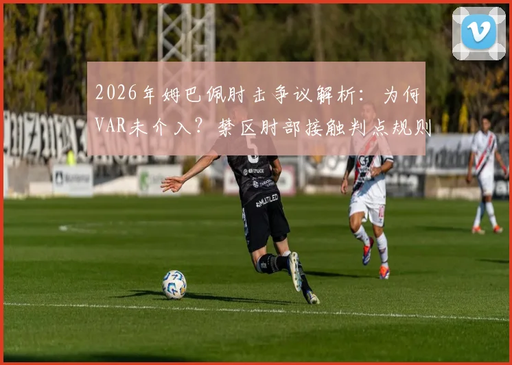 2026年姆巴佩肘击争议解析：为何VAR未介入？禁区肘部接触判点规则全指南