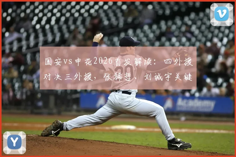 国安vs申花2026首发解读:四外援对决三外援,张稀哲、刘诚宇关键作用解析,附最新比赛分析