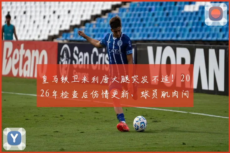 皇马铁卫米利唐大腿突发不适！2026年检查后伤情更新，球员肌肉问题应对全解析