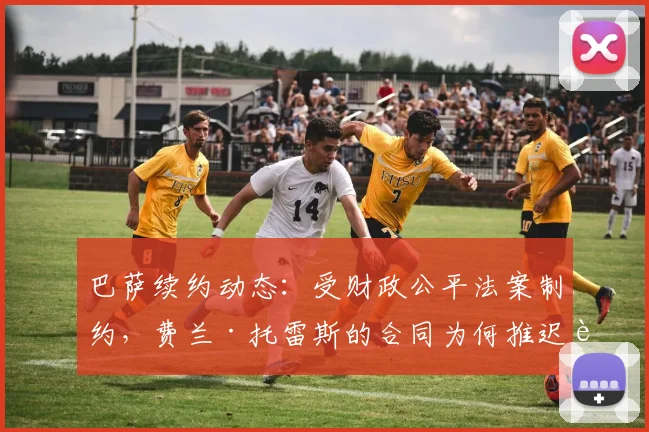 巴萨续约动态：受财政公平法案制约，费兰·托雷斯的合同为何推迟至2026年9月？拉波尔塔的操作空间解析