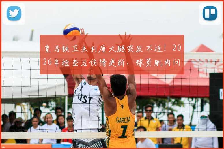 皇马铁卫米利唐大腿突发不适！2026年检查后伤情更新，球员肌肉问题应对全解析