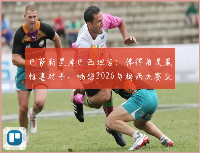 巴萨新星库巴西坦言：佛得角是最惊喜对手，畅想2026与梅西决赛交手场景