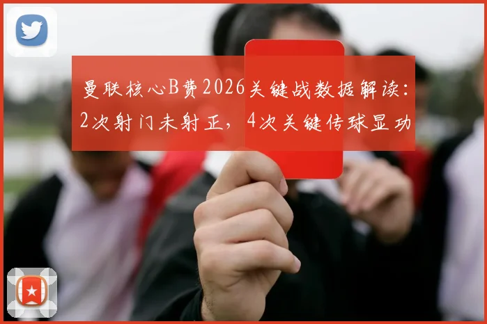 曼联核心B费2026关键战数据解读:2次射门未射正,4次关键传球显功力,1次过人未成功引思考