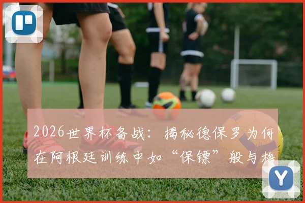 2026世界杯备战：揭秘德保罗为何在阿根廷训练中如“保镖”般与梅西形影不离，解析队内关系