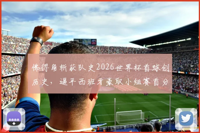 佛得角斩获队史2026世界杯首球创历史,逼平西班牙豪取小组赛首分全回顾