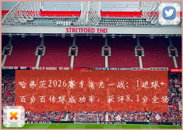 哈弗茨2026赛季高光一战：1进球+百分百传球成功率，获评8.1分全场最佳，背后战术解读