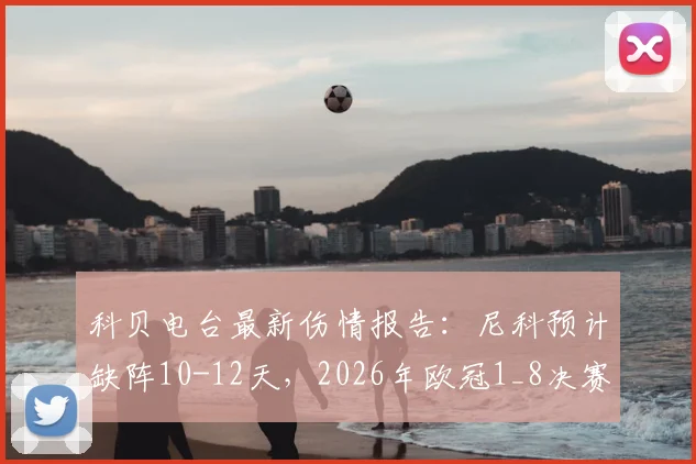 科贝电台最新伤情报告:尼科预计缺阵10-12天,2026年欧冠1_8决赛出战前景分析