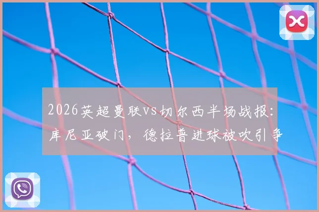 2026英超曼联vs切尔西半场战报：库尼亚破门，德拉普进球被吹引争议，VAR判罚成焦点