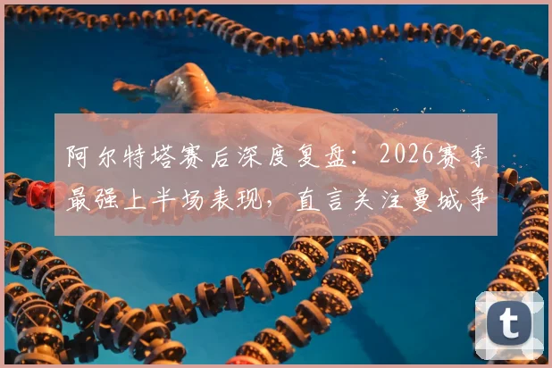 阿尔特塔赛后深度复盘：2026赛季最强上半场表现，直言关注曼城争冠战局