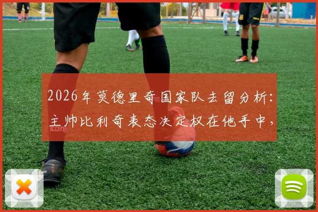 2026年莫德里奇国家队去留分析:主帅比利奇表态决定权在他手中,球迷热议未来可能性