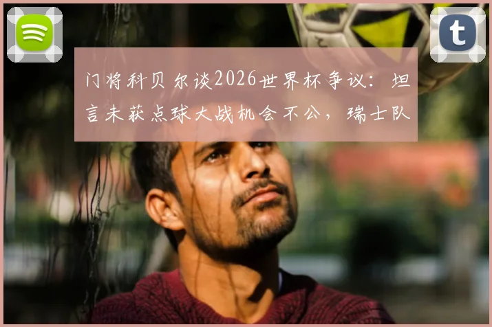 门将科贝尔谈2026世界杯争议：坦言未获点球大战机会不公，瑞士队出局判罚细节回顾与影响分析