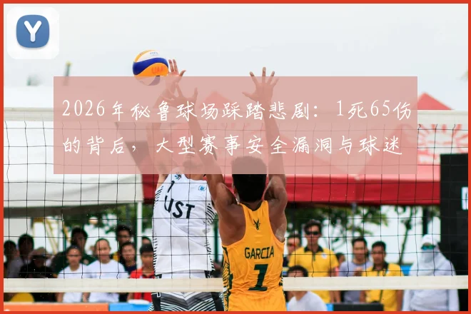 2026年秘鲁球场踩踏悲剧:1死65伤的背后,大型赛事安全漏洞与球迷自救指南
