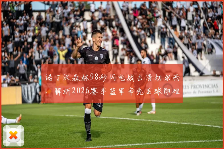 诺丁汉森林98秒闪电战击溃切尔西，解析2026赛季蓝军率先丢球即难求一胜的困局