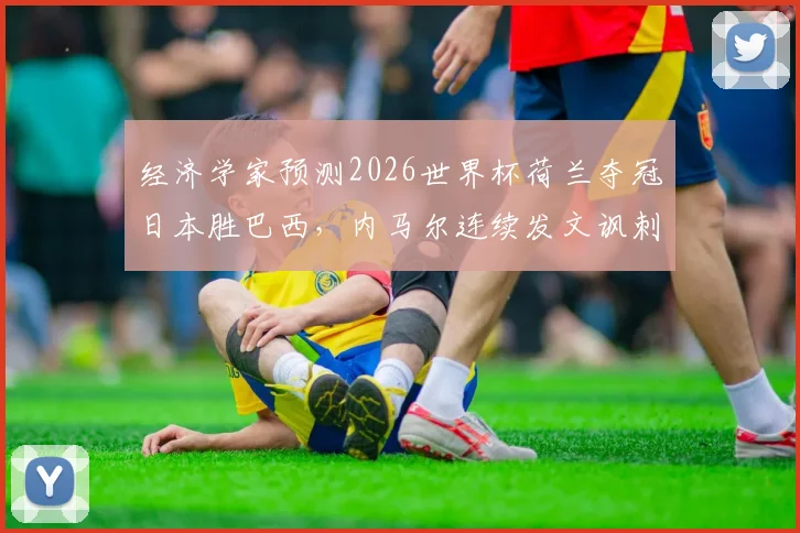 经济学家预测2026世界杯荷兰夺冠日本胜巴西，内马尔连续发文讽刺，专家预言为何总被调侃？