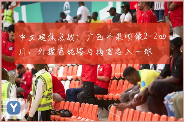 中女超焦点战：广西平果呗侬2-2四川，外援芭妮塔与梅雪各入一球