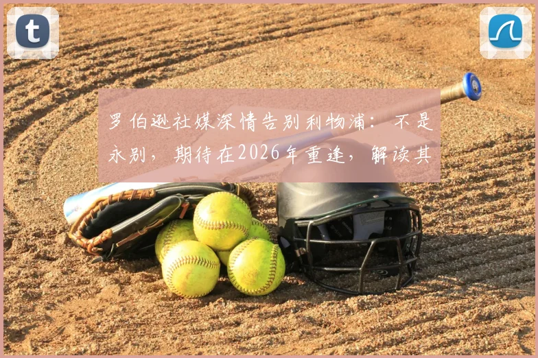 罗伯逊社媒深情告别利物浦：不是永别，期待在2026年重逢，解读其未来去向与红军生涯数据盘点