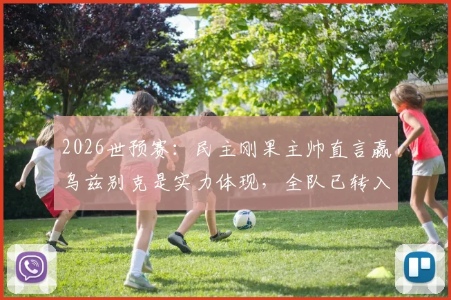 2026世预赛：民主刚果主帅直言赢乌兹别克是实力体现，全队已转入备战英格兰关键阶段