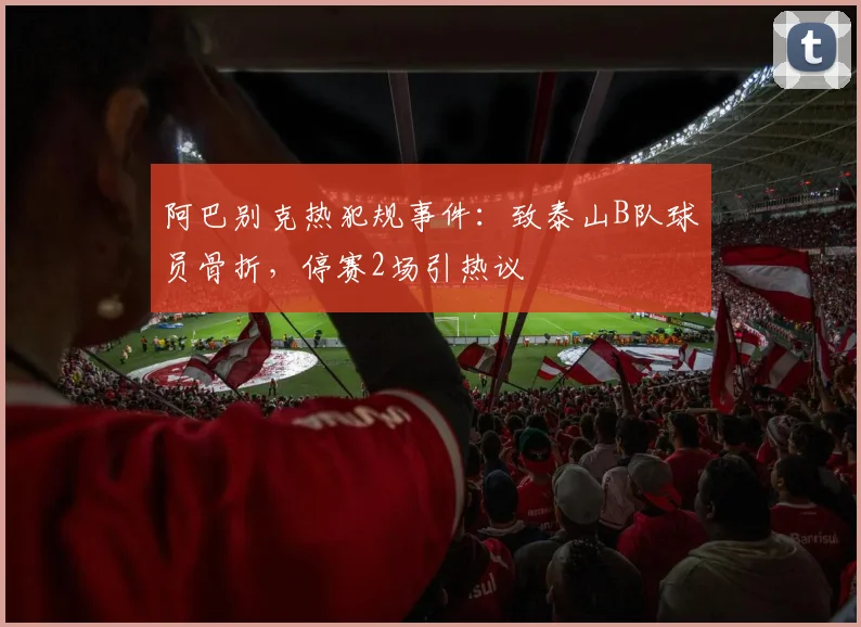 阿巴别克热犯规事件：致泰山B队球员骨折，停赛2场引热议