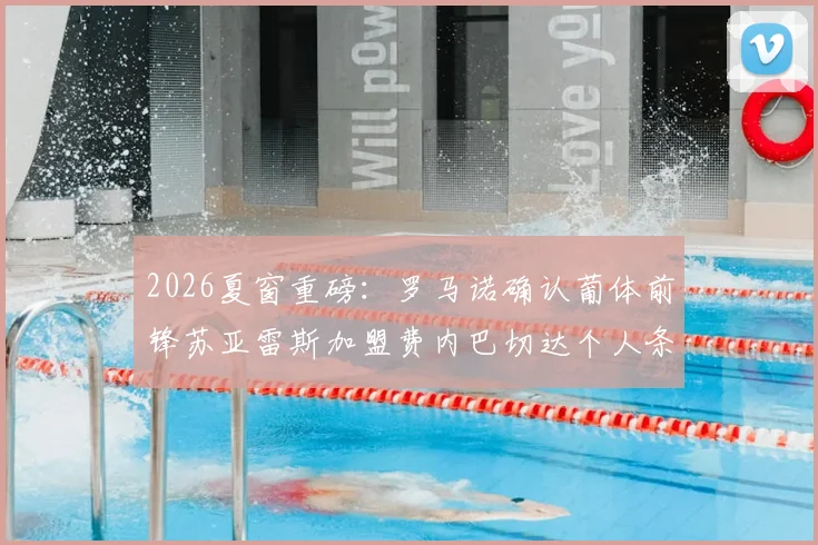 2026夏窗重磅：罗马诺确认葡体前锋苏亚雷斯加盟费内巴切达个人条款，转会详情深度解读