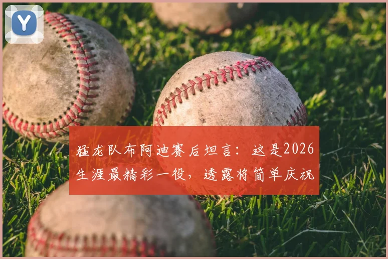 猛龙队布阿迪赛后坦言：这是2026生涯最精彩一役，透露将简单庆祝，附比赛关键数据与高光时刻回顾